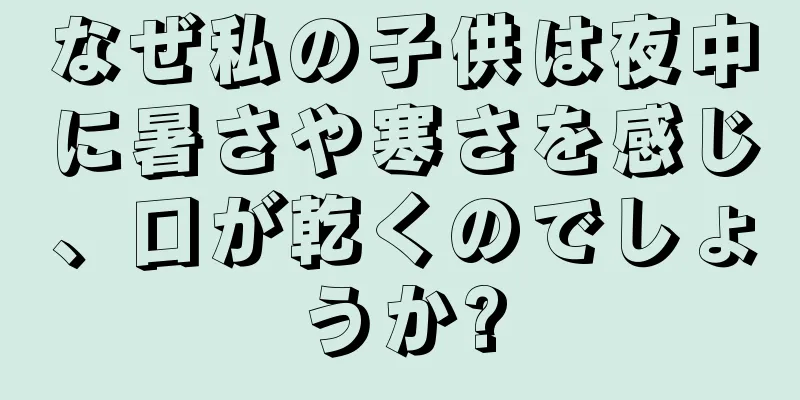 なぜ私の子供は夜中に暑さや寒さを感じ、口が乾くのでしょうか?