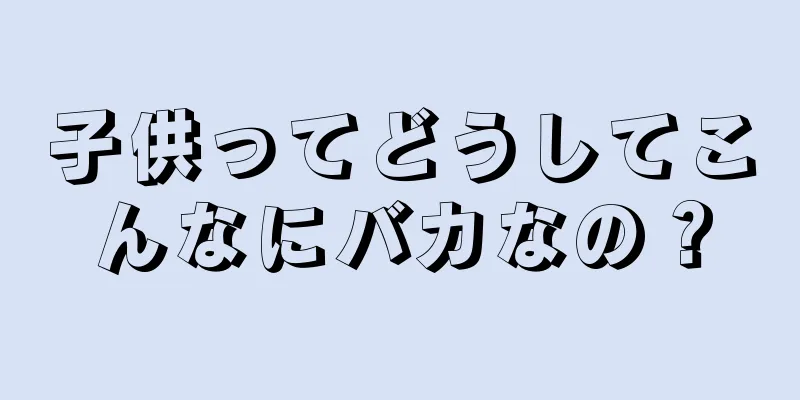 子供ってどうしてこんなにバカなの？