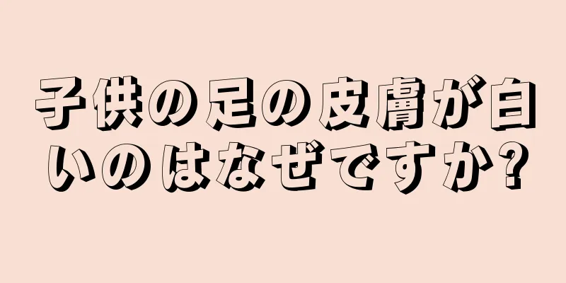 子供の足の皮膚が白いのはなぜですか?