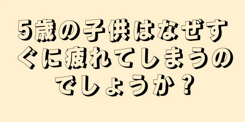 5歳の子供はなぜすぐに疲れてしまうのでしょうか？
