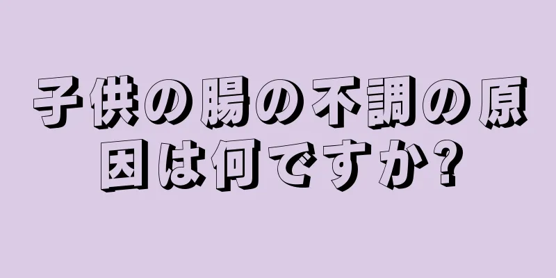 子供の腸の不調の原因は何ですか?