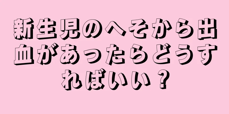 新生児のへそから出血があったらどうすればいい？