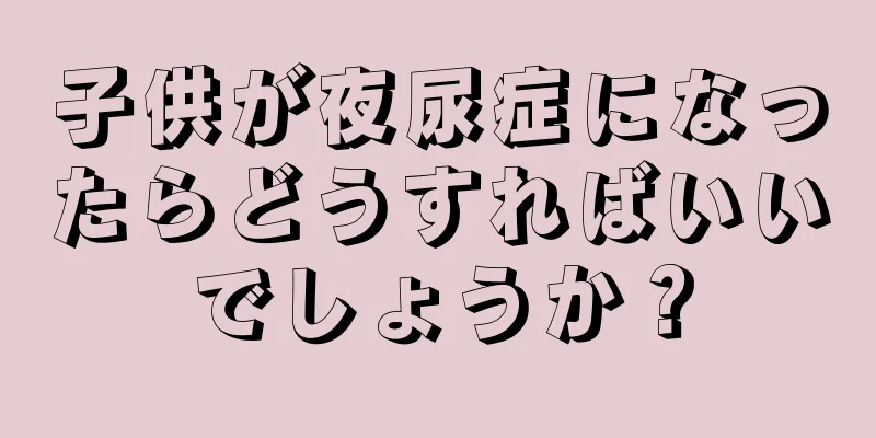 子供が夜尿症になったらどうすればいいでしょうか？