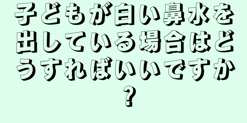 子どもが白い鼻水を出している場合はどうすればいいですか？