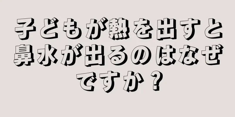 子どもが熱を出すと鼻水が出るのはなぜですか？