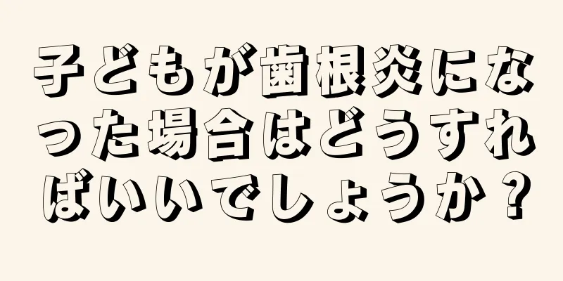 子どもが歯根炎になった場合はどうすればいいでしょうか？