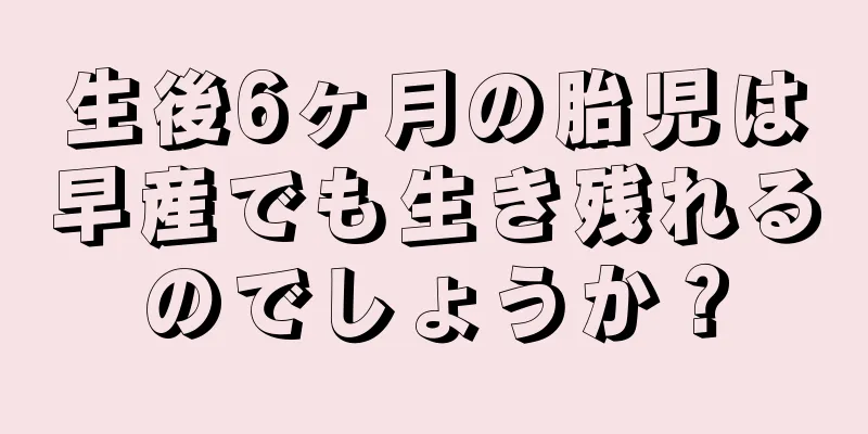 生後6ヶ月の胎児は早産でも生き残れるのでしょうか？