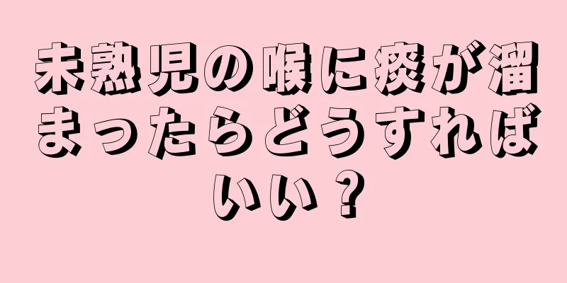 未熟児の喉に痰が溜まったらどうすればいい？