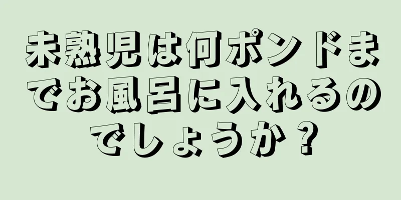 未熟児は何ポンドまでお風呂に入れるのでしょうか？