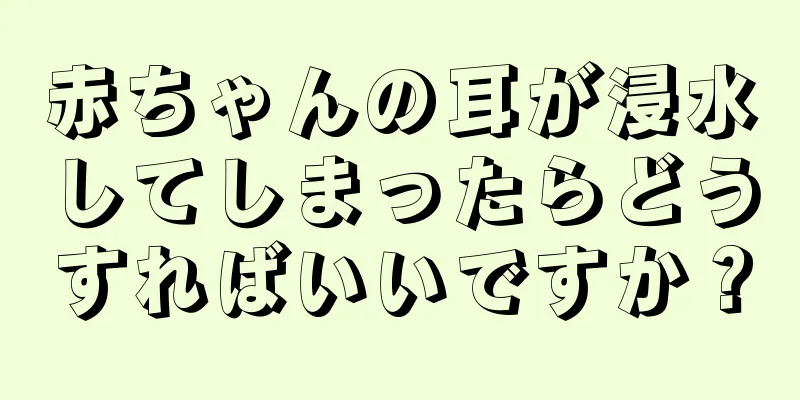 赤ちゃんの耳が浸水してしまったらどうすればいいですか？
