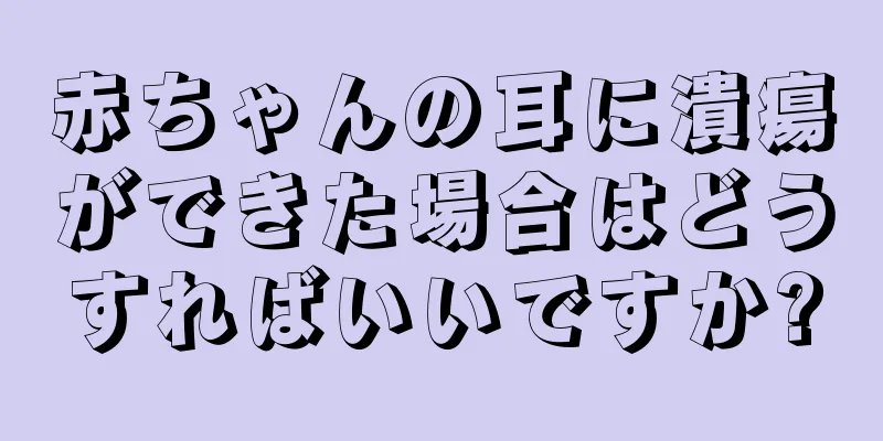 赤ちゃんの耳に潰瘍ができた場合はどうすればいいですか?