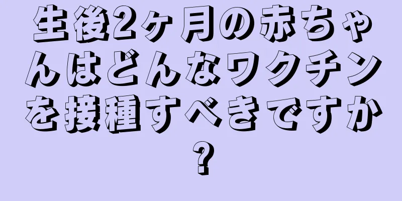 生後2ヶ月の赤ちゃんはどんなワクチンを接種すべきですか?