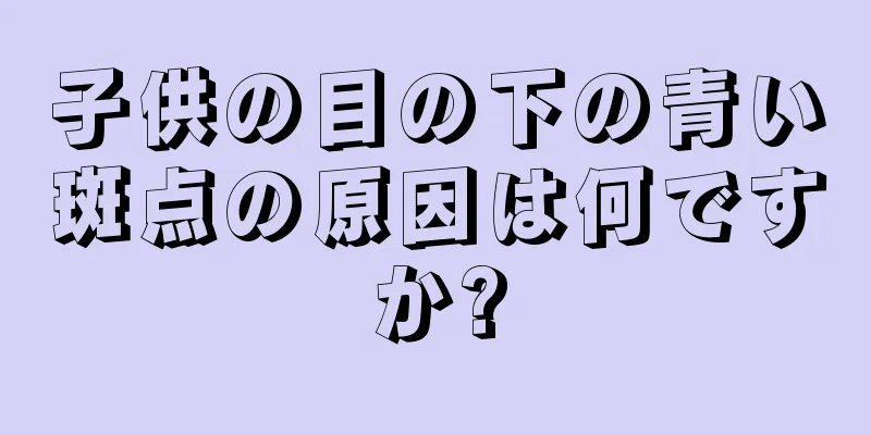 子供の目の下の青い斑点の原因は何ですか?