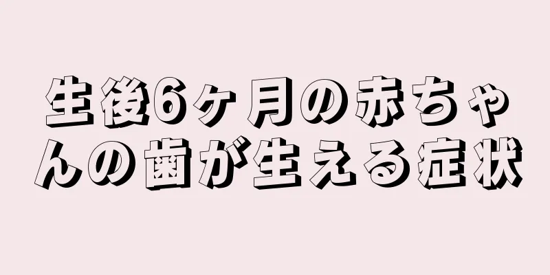 生後6ヶ月の赤ちゃんの歯が生える症状
