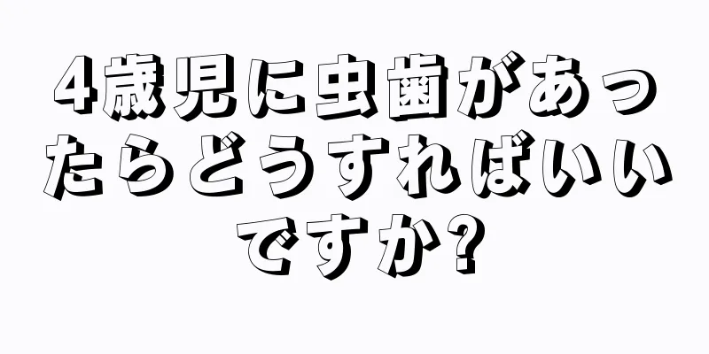 4歳児に虫歯があったらどうすればいいですか?