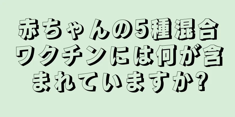 赤ちゃんの5種混合ワクチンには何が含まれていますか?