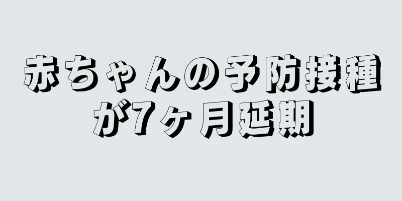 赤ちゃんの予防接種が7ヶ月延期