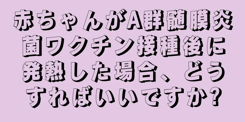 赤ちゃんがA群髄膜炎菌ワクチン接種後に発熱した場合、どうすればいいですか?
