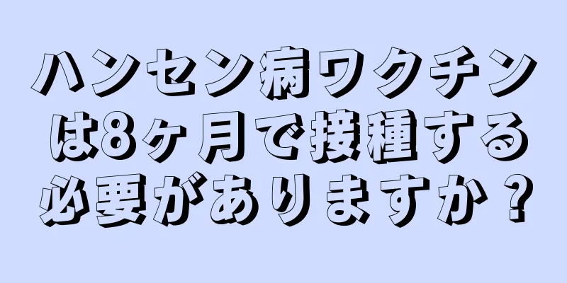 ハンセン病ワクチンは8ヶ月で接種する必要がありますか？