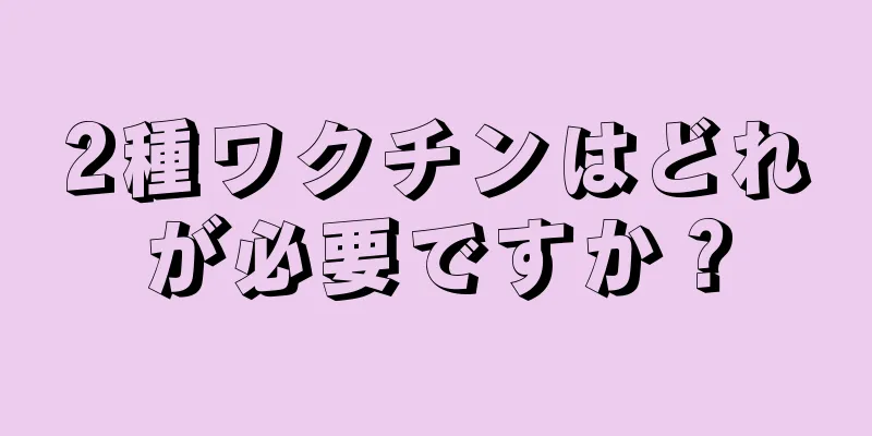 2種ワクチンはどれが必要ですか？