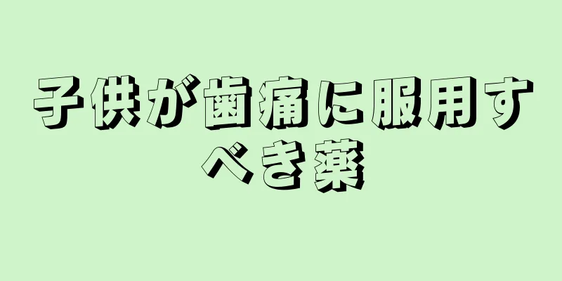 子供が歯痛に服用すべき薬