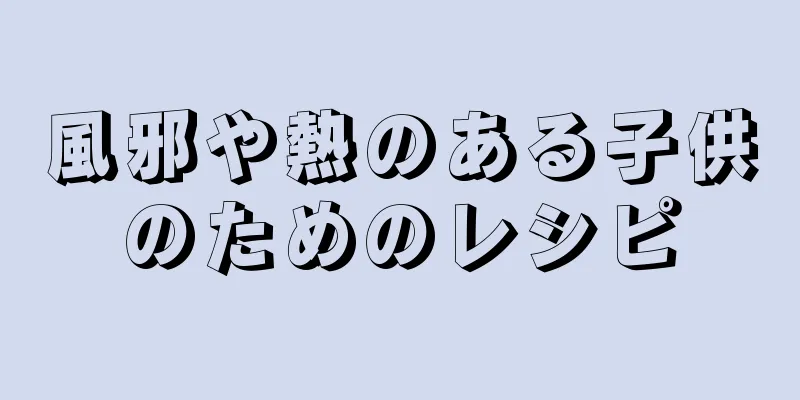 風邪や熱のある子供のためのレシピ