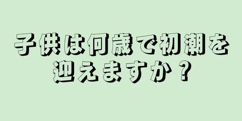 子供は何歳で初潮を迎えますか？