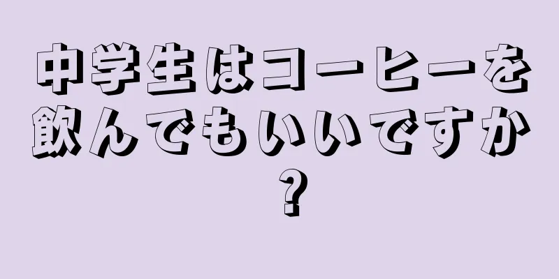 中学生はコーヒーを飲んでもいいですか？