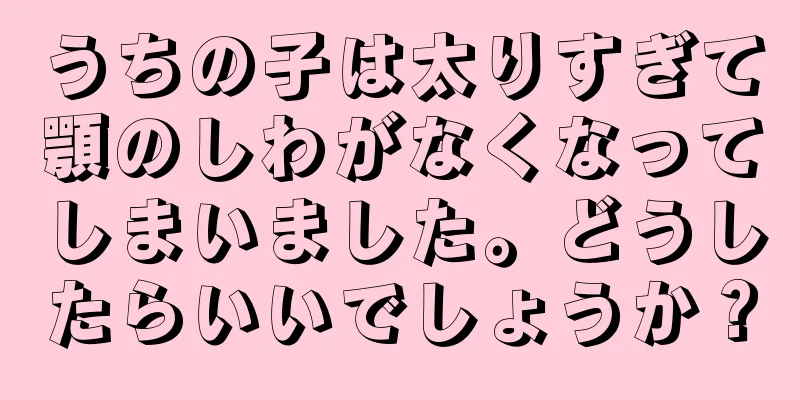 うちの子は太りすぎて顎のしわがなくなってしまいました。どうしたらいいでしょうか？