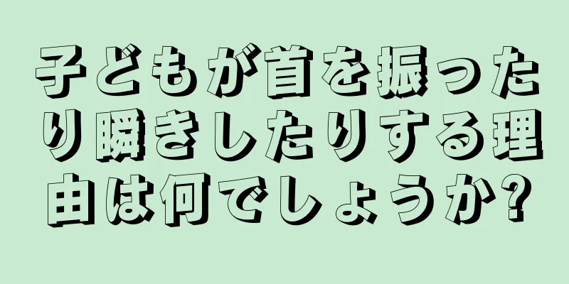 子どもが首を振ったり瞬きしたりする理由は何でしょうか?