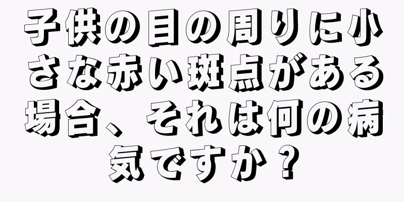 子供の目の周りに小さな赤い斑点がある場合、それは何の病気ですか？