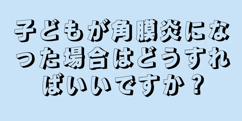 子どもが角膜炎になった場合はどうすればいいですか？