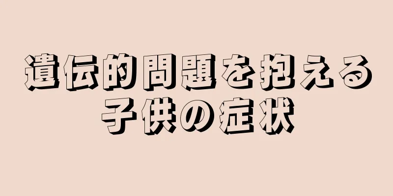 遺伝的問題を抱える子供の症状