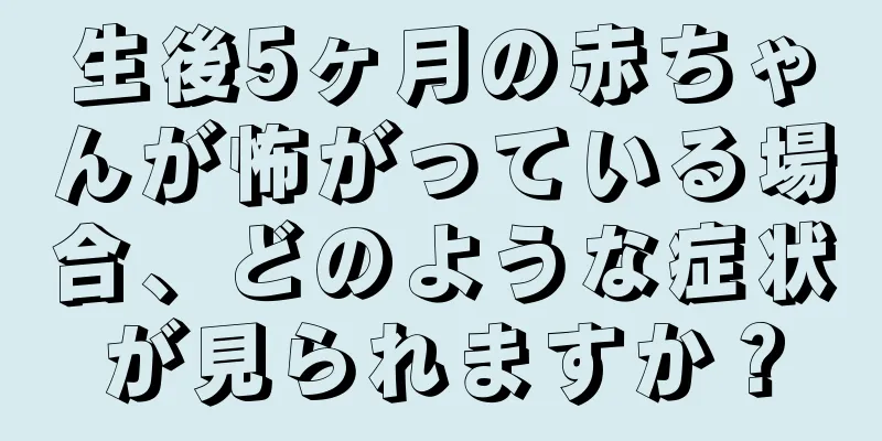 生後5ヶ月の赤ちゃんが怖がっている場合、どのような症状が見られますか？