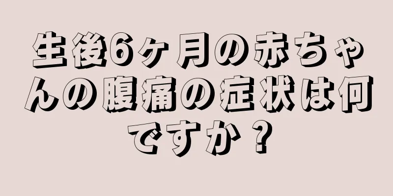 生後6ヶ月の赤ちゃんの腹痛の症状は何ですか？