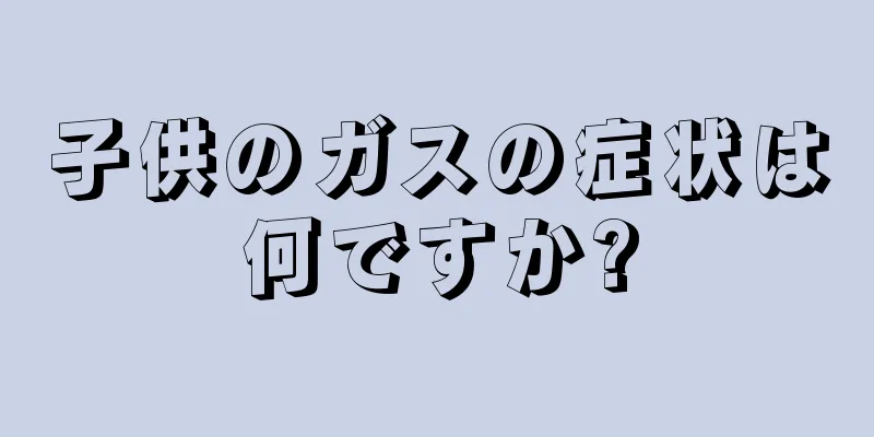 子供のガスの症状は何ですか?