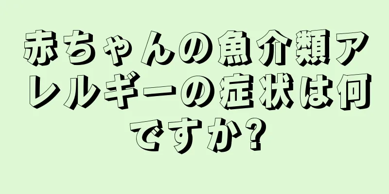 赤ちゃんの魚介類アレルギーの症状は何ですか?