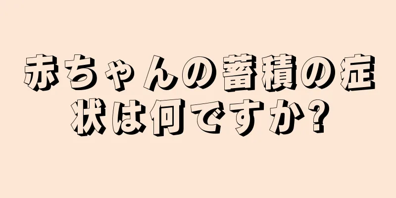 赤ちゃんの蓄積の症状は何ですか?
