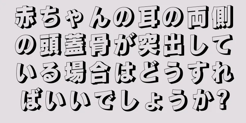 赤ちゃんの耳の両側の頭蓋骨が突出している場合はどうすればいいでしょうか?
