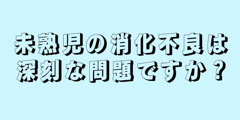 未熟児の消化不良は深刻な問題ですか？