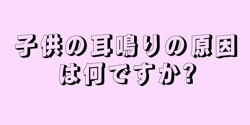 子供の耳鳴りの原因は何ですか?