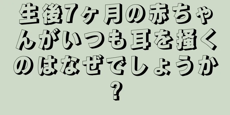 生後7ヶ月の赤ちゃんがいつも耳を掻くのはなぜでしょうか?