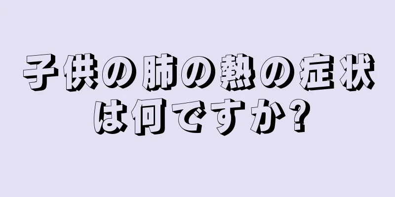 子供の肺の熱の症状は何ですか?