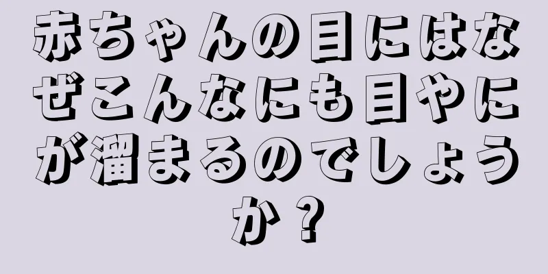 赤ちゃんの目にはなぜこんなにも目やにが溜まるのでしょうか？