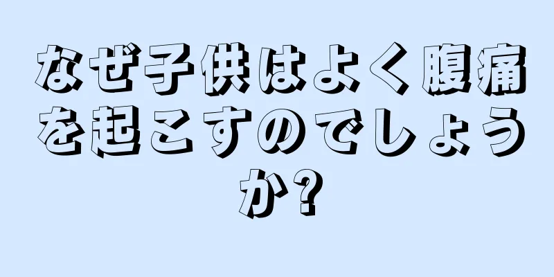 なぜ子供はよく腹痛を起こすのでしょうか?