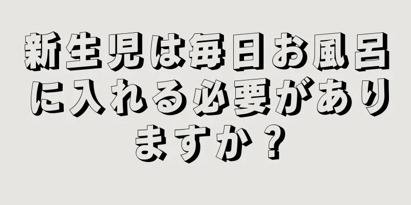 新生児は毎日お風呂に入れる必要がありますか？
