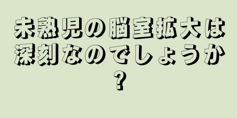未熟児の脳室拡大は深刻なのでしょうか?