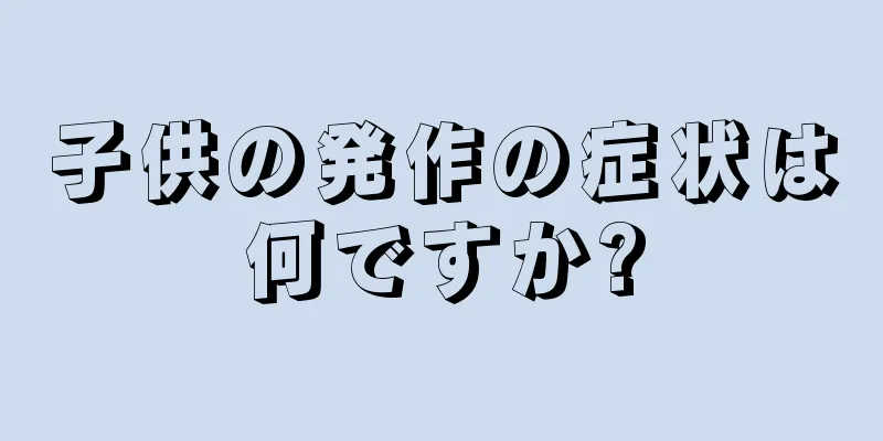 子供の発作の症状は何ですか?