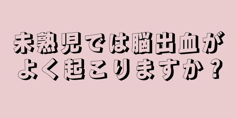 未熟児では脳出血がよく起こりますか？