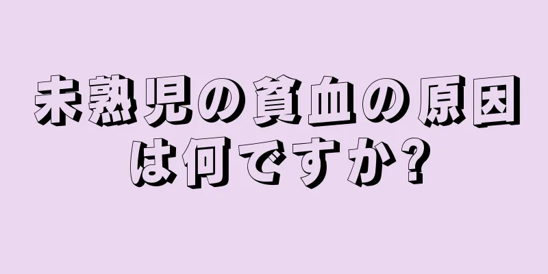 未熟児の貧血の原因は何ですか?